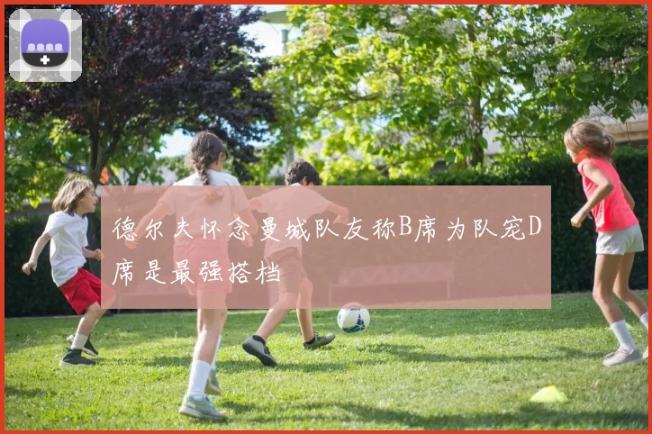 德尔夫怀念曼城队友称B席为队宠D席是最强搭档