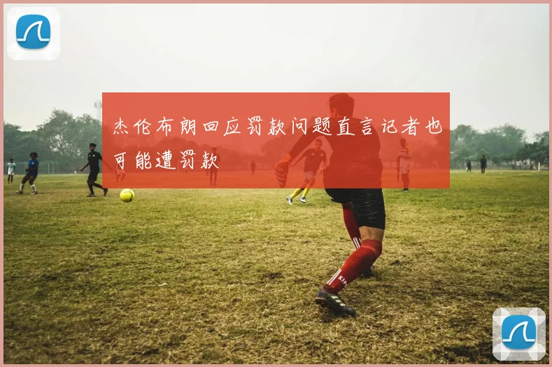 杰伦布朗回应罚款问题直言记者也可能遭罚款