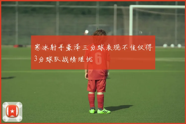 寒冰射手豪泽三分球表现不佳仅得3分球队战绩堪忧