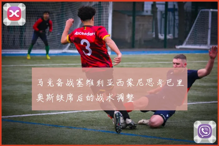 马竞备战塞维利亚西蒙尼思考巴里奥斯缺席后的战术调整