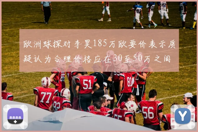 欧洲球探对李昊185万欧要价表示质疑认为合理价格应在30至50万之间