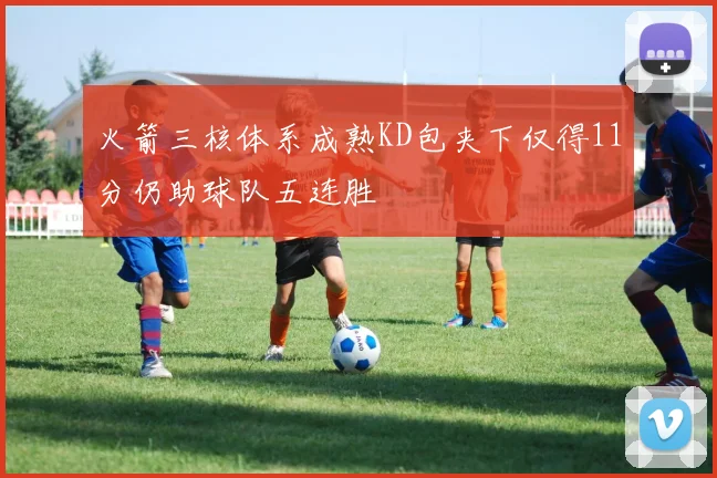 火箭三核体系成熟KD包夹下仅得11分仍助球队五连胜