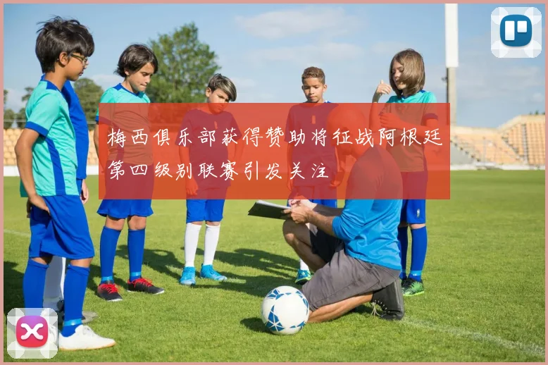 梅西俱乐部获得赞助将征战阿根廷第四级别联赛引发关注