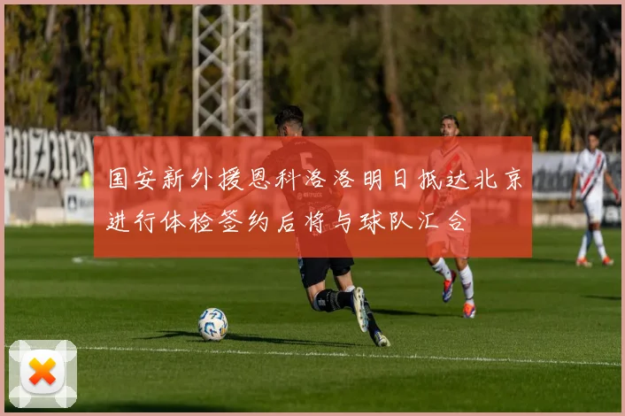 国安新外援恩科洛洛明日抵达北京进行体检签约后将与球队汇合