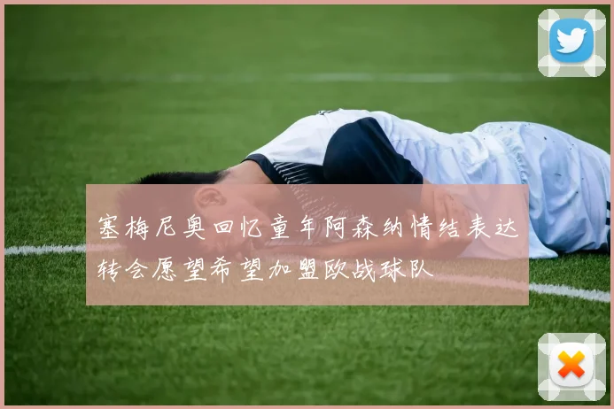 塞梅尼奥回忆童年阿森纳情结表达转会愿望希望加盟欧战球队