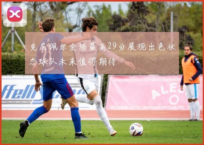 克尼佩尔全场最高29分展现出色状态球队未来值得期待