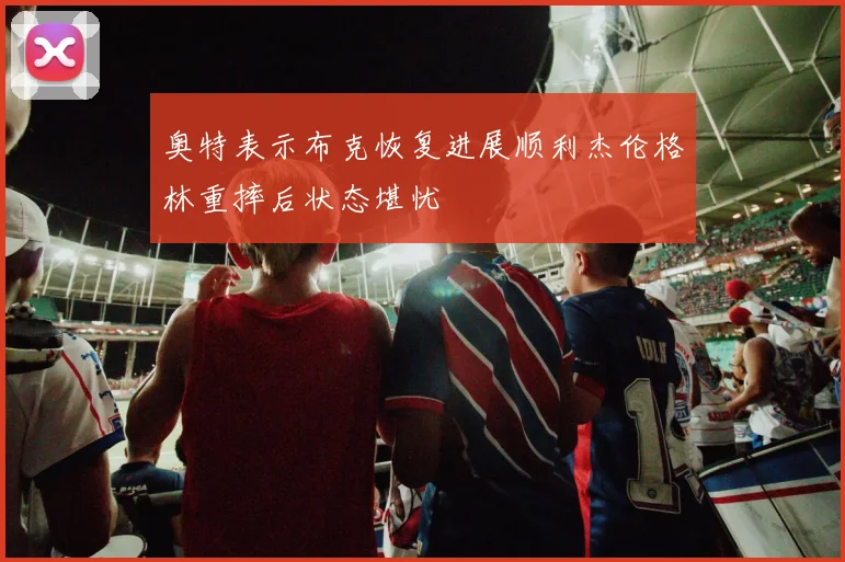 奥特表示布克恢复进展顺利杰伦格林重摔后状态堪忧