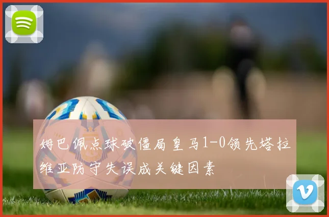 姆巴佩点球破僵局皇马1-0领先塔拉维亚防守失误成关键因素