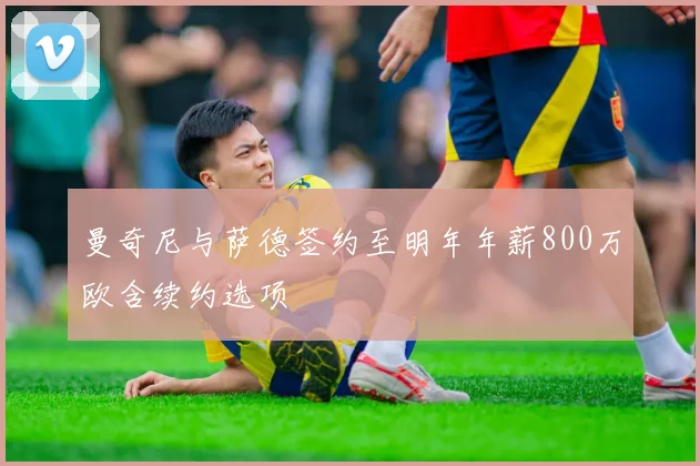 曼奇尼与萨德签约至明年年薪800万欧含续约选项