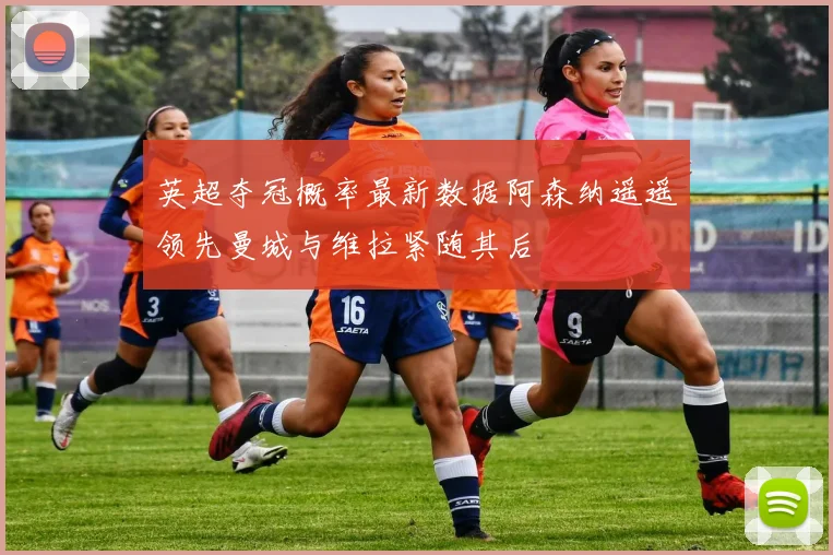 英超夺冠概率最新数据阿森纳遥遥领先曼城与维拉紧随其后