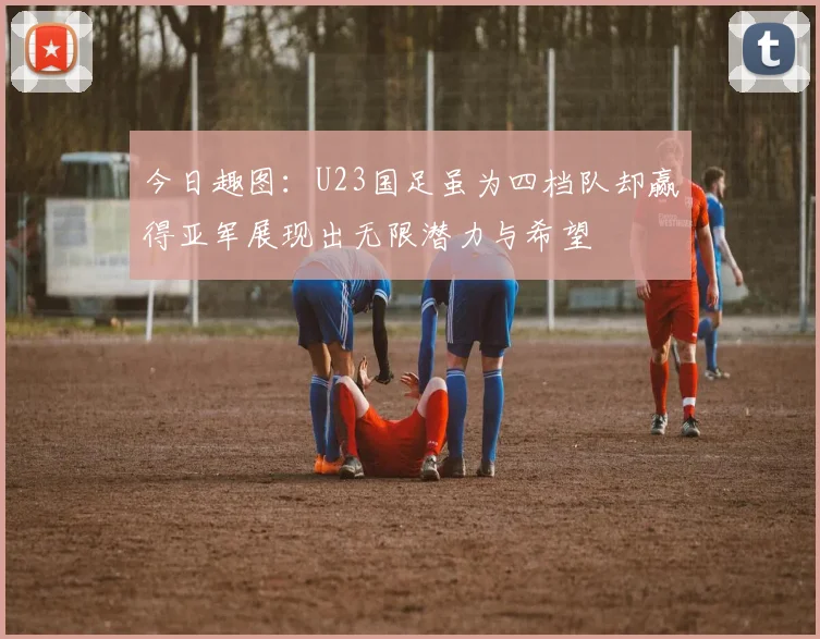 今日趣图：U23国足虽为四档队却赢得亚军展现出无限潜力与希望
