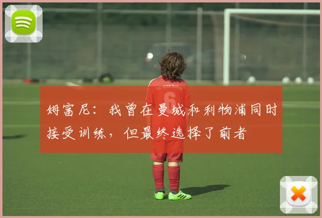 姆富尼：我曾在曼城和利物浦同时接受训练，但最终选择了前者