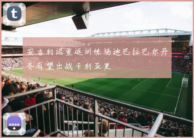 安吉利诺重返训练场迪巴拉巴尔丹齐有望出战卡利亚里