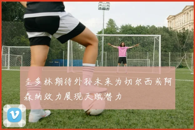 圭多林期待外孙未来为切尔西或阿森纳效力展现天赋潜力