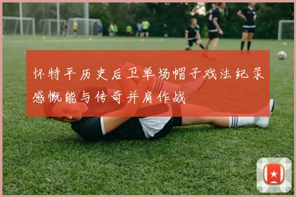 怀特平历史后卫单场帽子戏法纪录感慨能与传奇并肩作战