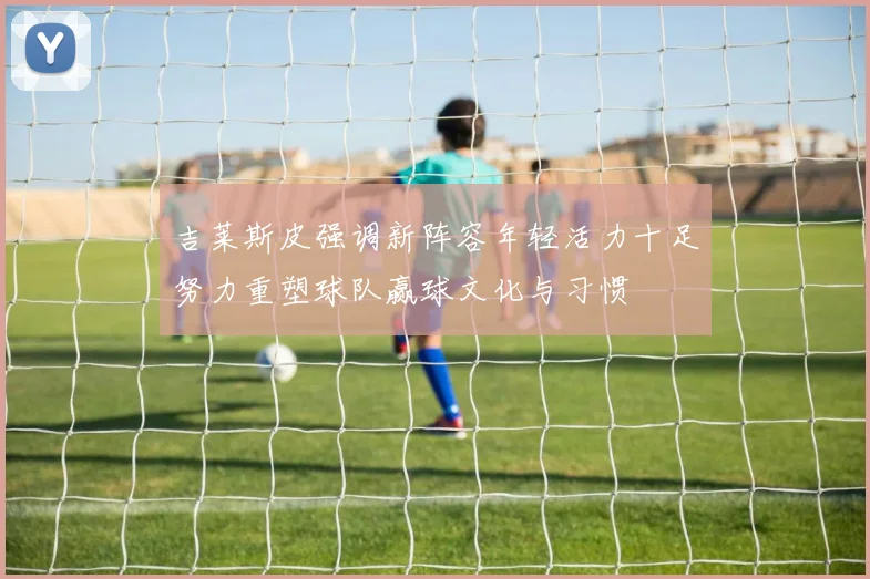 吉莱斯皮强调新阵容年轻活力十足努力重塑球队赢球文化与习惯
