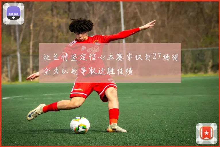 杜兰特坚定信心本赛季仅打27场将全力以赴争取连胜佳绩