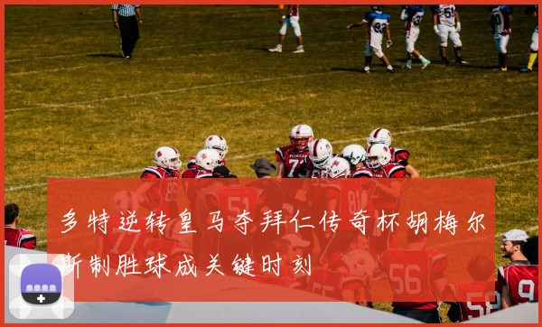 多特逆转皇马夺拜仁传奇杯胡梅尔斯制胜球成关键时刻