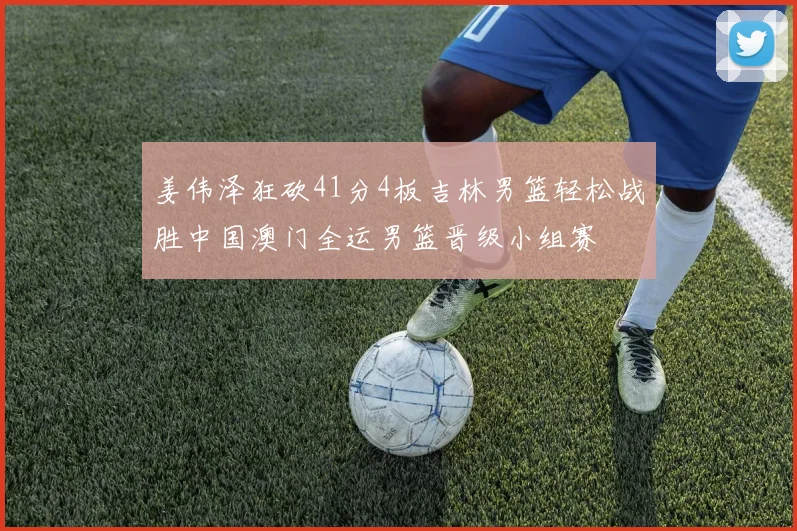 姜伟泽狂砍41分4板吉林男篮轻松战胜中国澳门全运男篮晋级小组赛