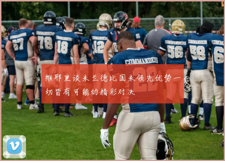 维耶里谈米兰德比国米领先优势一切皆有可能的精彩对决