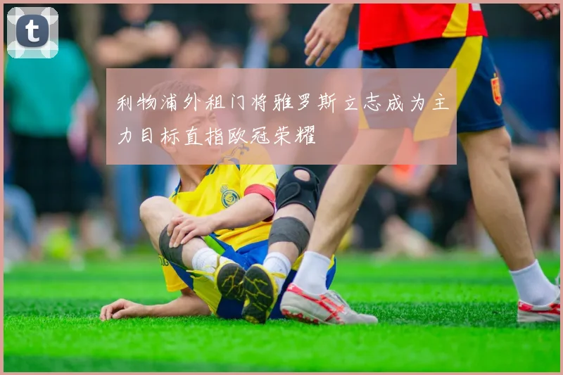 利物浦外租门将雅罗斯立志成为主力目标直指欧冠荣耀