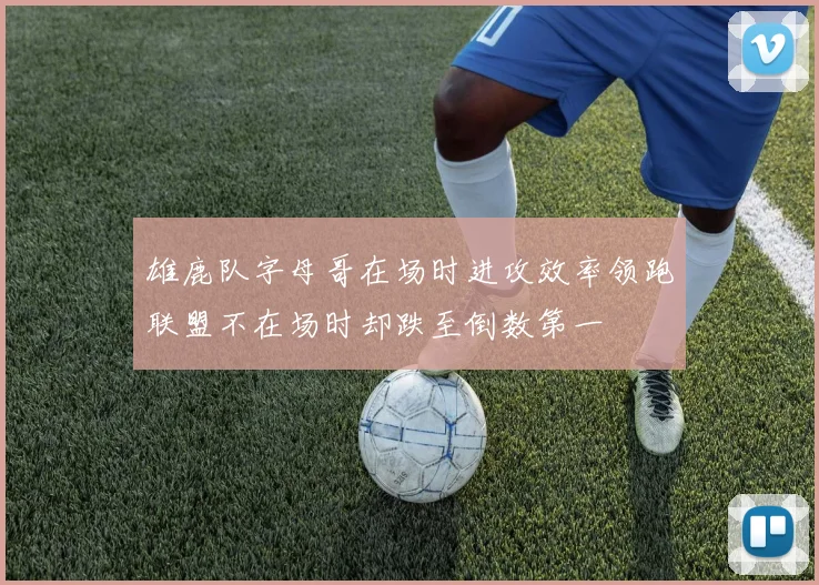 雄鹿队字母哥在场时进攻效率领跑联盟不在场时却跌至倒数第一