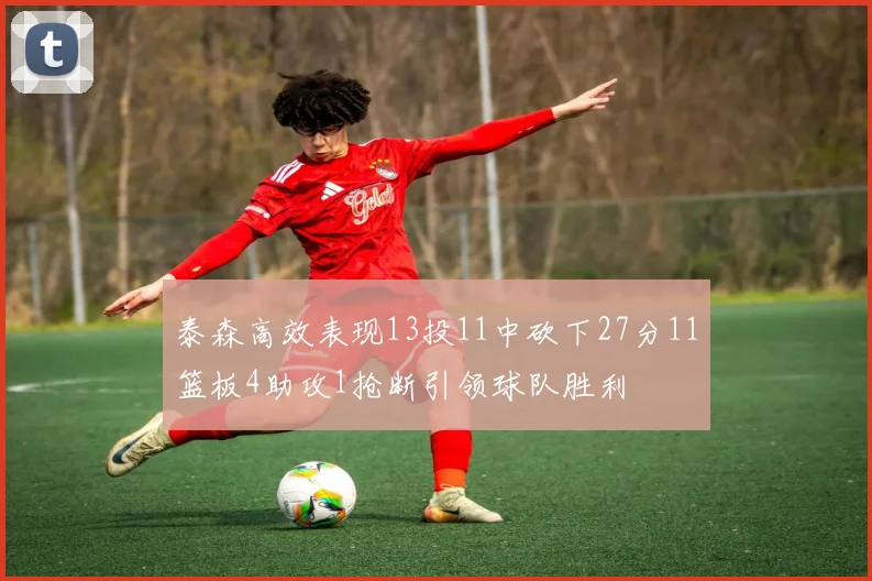 泰森高效表现13投11中砍下27分11篮板4助攻1抢断引领球队胜利