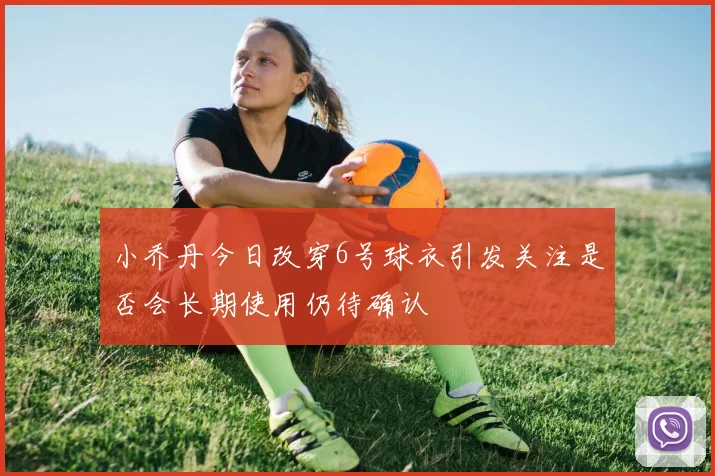 小乔丹今日改穿6号球衣引发关注是否会长期使用仍待确认