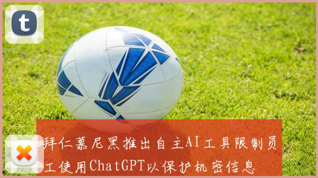 拜仁慕尼黑推出自主AI工具限制员工使用ChatGPT以保护机密信息