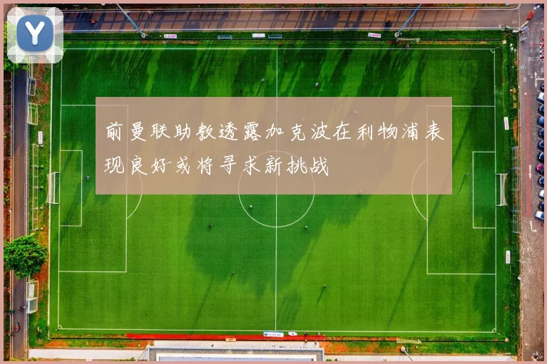 前曼联助教透露加克波在利物浦表现良好或将寻求新挑战
