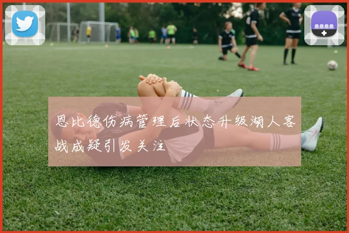 恩比德伤病管理后状态升级湖人客战成疑引发关注