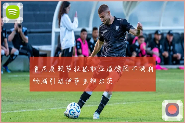 鲁尼质疑萨拉赫职业道德因不满利物浦引进伊萨克维尔茨
