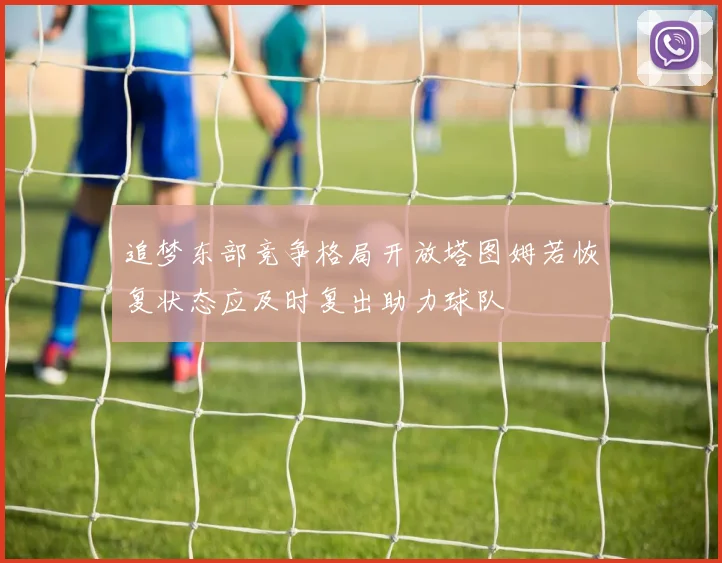 追梦东部竞争格局开放塔图姆若恢复状态应及时复出助力球队