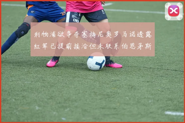 利物浦欲争夺塞梅尼奥罗马诺透露红军已提前接洽但未联系伯恩茅斯