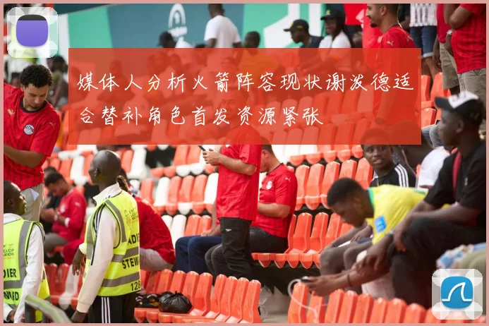 媒体人分析火箭阵容现状谢泼德适合替补角色首发资源紧张