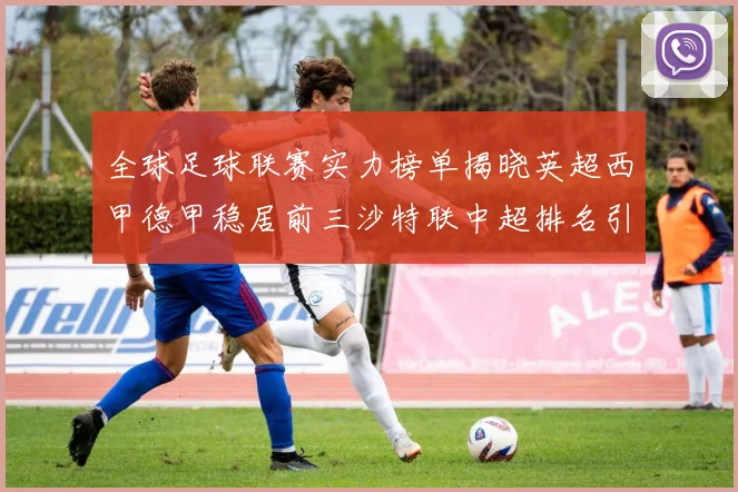 全球足球联赛实力榜单揭晓英超西甲德甲稳居前三沙特联中超排名引关注