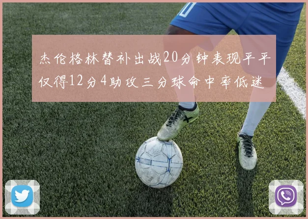 杰伦格林替补出战20分钟表现平平仅得12分4助攻三分球命中率低迷