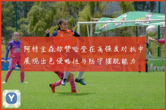 阿特金森称赞哈登在高强度对抗中展现出色侵略性与防守摆脱能力