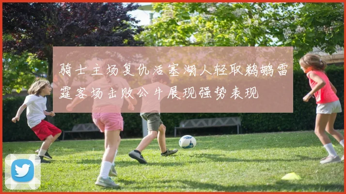骑士主场复仇活塞湖人轻取鹈鹕雷霆客场击败公牛展现强势表现