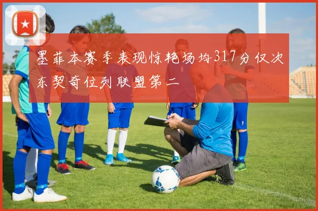 墨菲本赛季表现惊艳场均317分仅次东契奇位列联盟第二