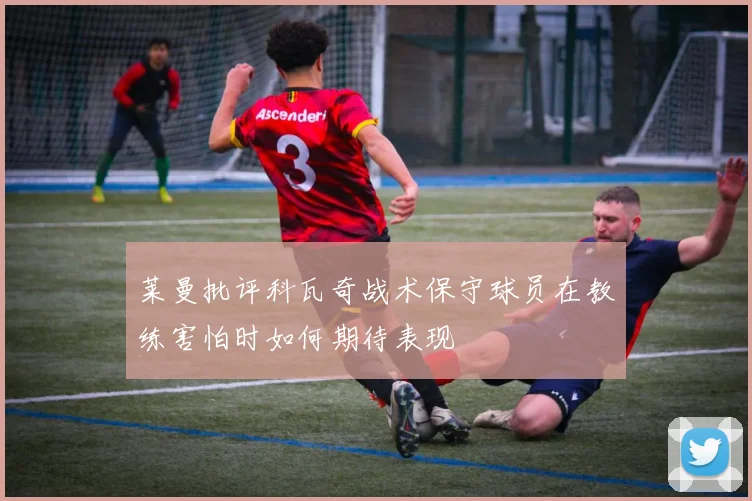 莱曼批评科瓦奇战术保守球员在教练害怕时如何期待表现